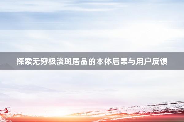 探索无穷极淡斑居品的本体后果与用户反馈